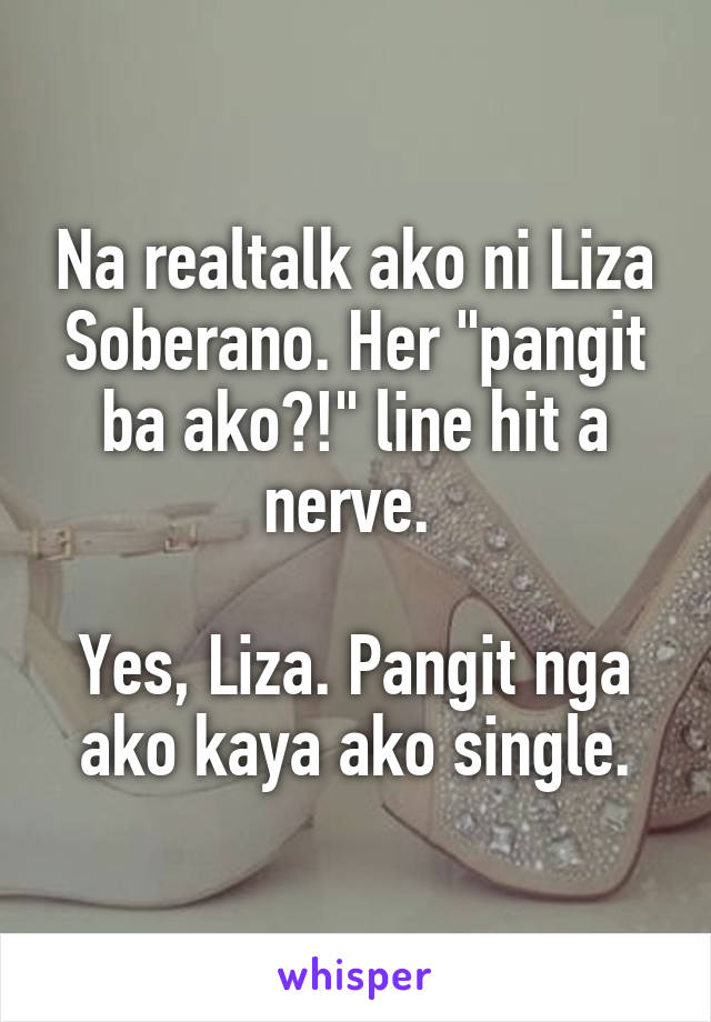 Na realtalk ako ni Liza Soberano. Her "pangit ba ako?!" line hit a nerve. 

Yes, Liza. Pangit nga ako kaya ako single.