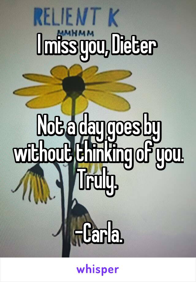 I miss you, Dieter 


Not a day goes by without thinking of you. Truly. 

-Carla.