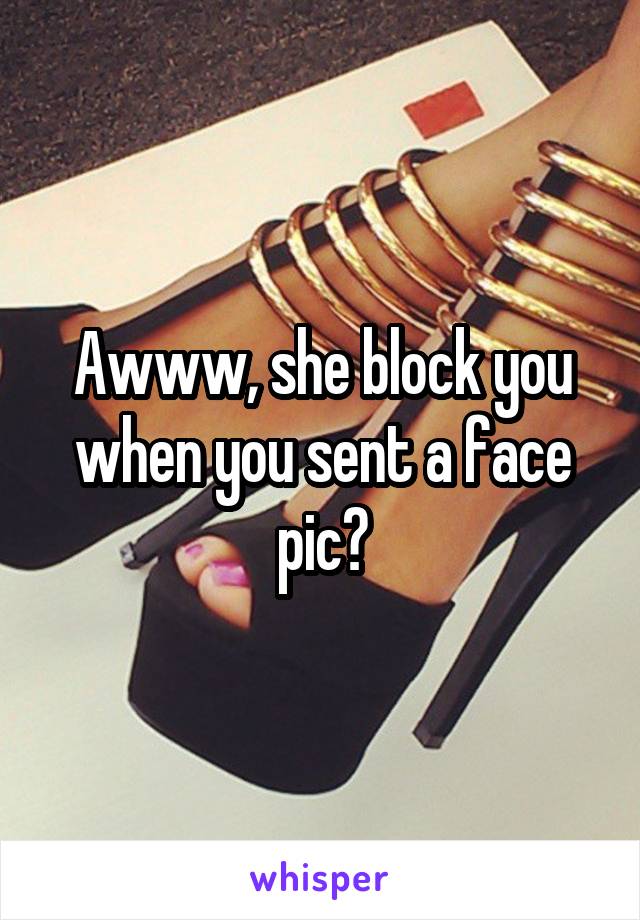 Awww, she block you when you sent a face pic?