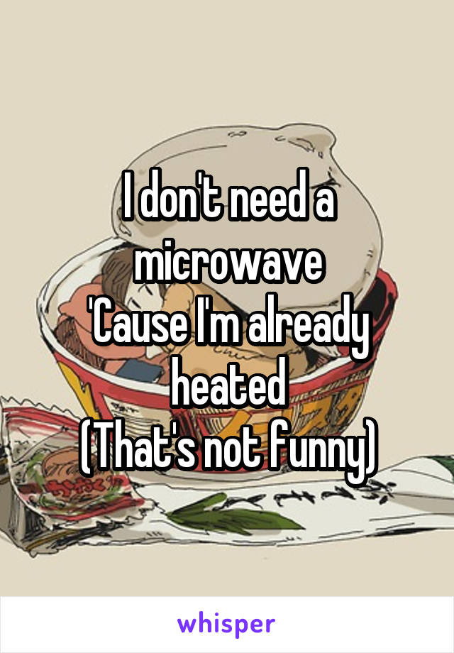 I don't need a microwave
'Cause I'm already heated
(That's not funny)