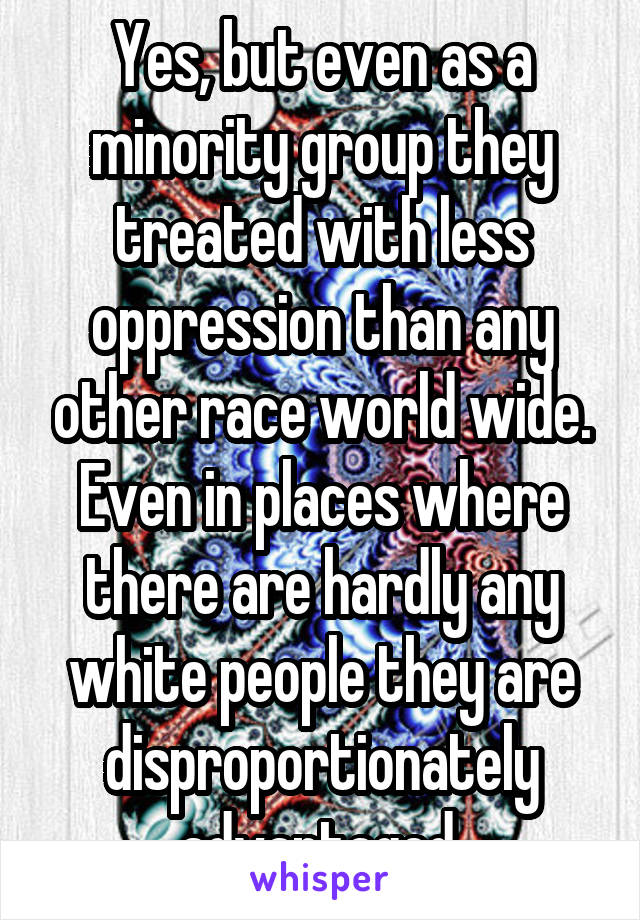 Yes, but even as a minority group they treated with less oppression than any other race world wide. Even in places where there are hardly any white people they are disproportionately advantaged.