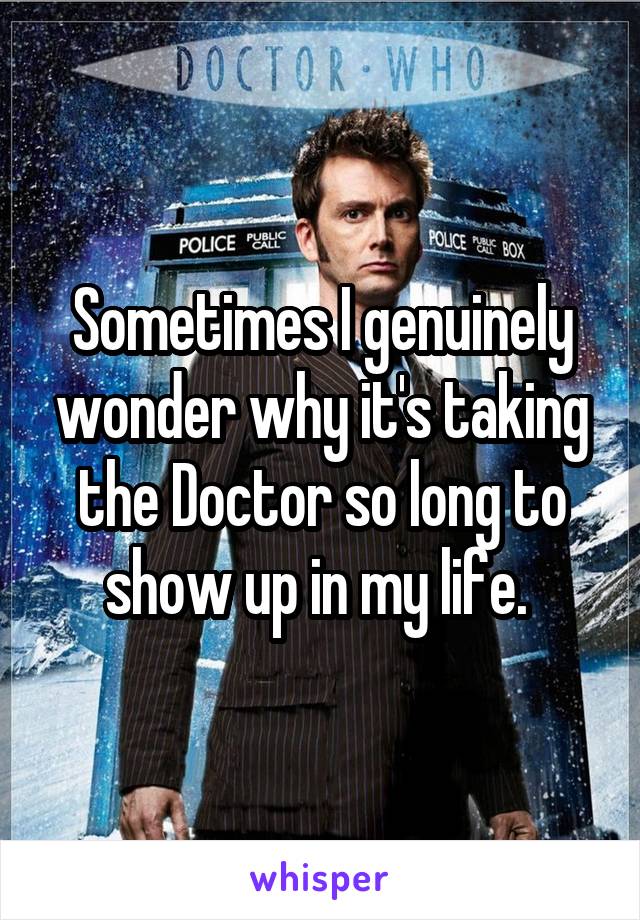 Sometimes I genuinely wonder why it's taking the Doctor so long to show up in my life. 