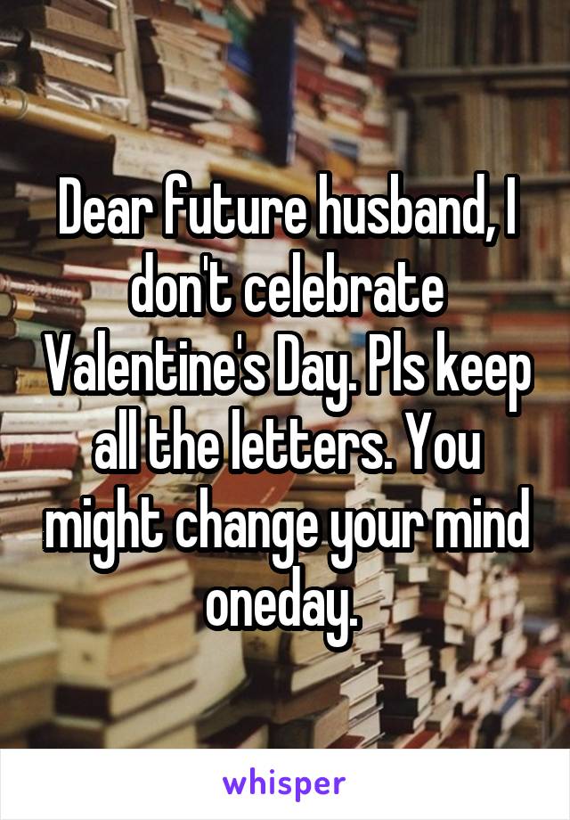 Dear future husband, I don't celebrate Valentine's Day. Pls keep all the letters. You might change your mind oneday. 