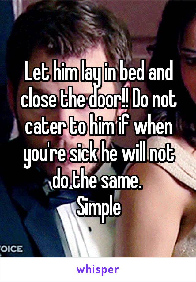 Let him lay in bed and close the door!! Do not cater to him if when you're sick he will not do the same. 
Simple