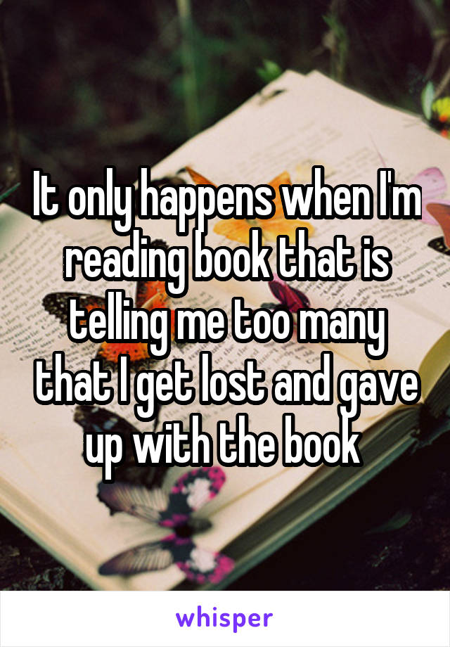 It only happens when I'm reading book that is telling me too many that I get lost and gave up with the book 