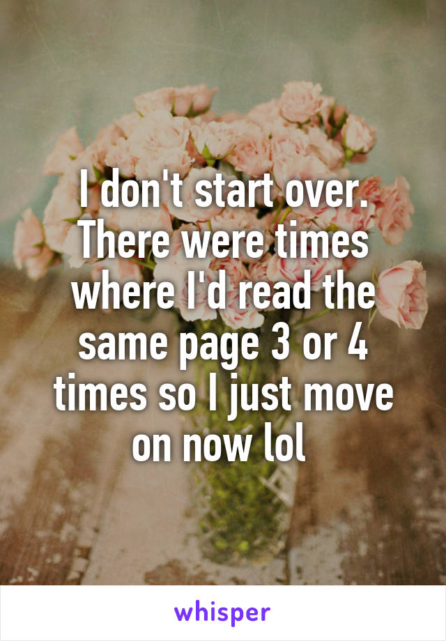 I don't start over.
There were times where I'd read the same page 3 or 4 times so I just move on now lol 