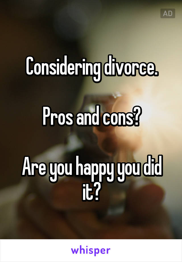 Considering divorce.

Pros and cons?

Are you happy you did it?