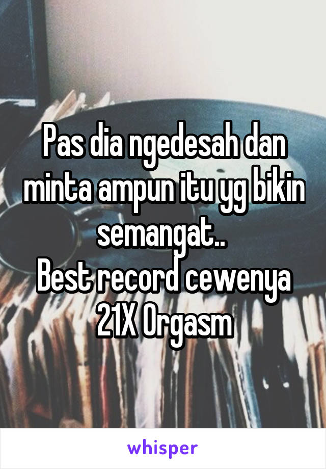 Pas dia ngedesah dan minta ampun itu yg bikin semangat.. 
Best record cewenya 21X 0rgasm