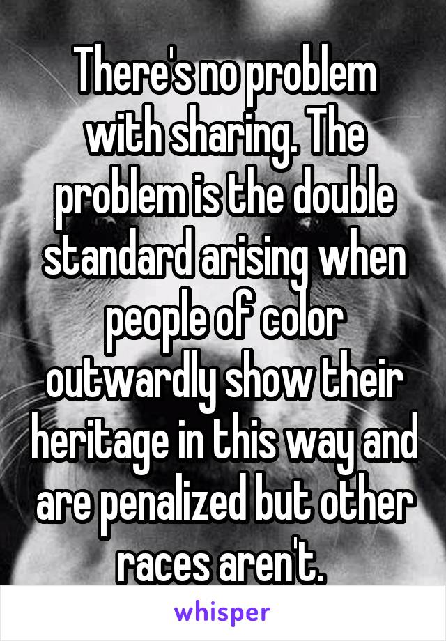 There's no problem with sharing. The problem is the double standard arising when people of color outwardly show their heritage in this way and are penalized but other races aren't. 