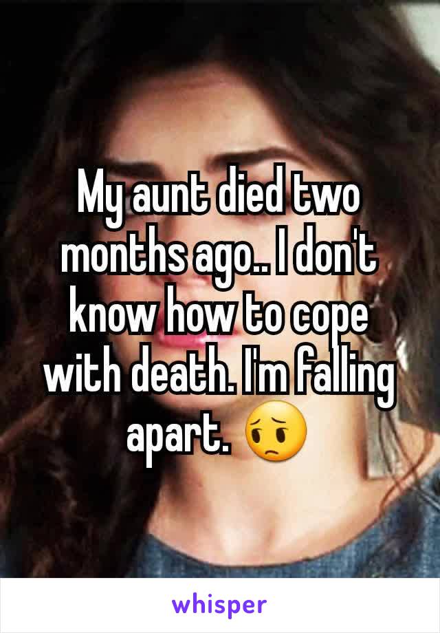 My aunt died two months ago.. I don't know how to cope with death. I'm falling apart. 😔