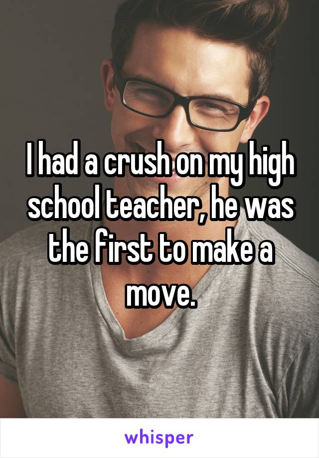 I had a crush on my high school teacher, he was the first to make a move.