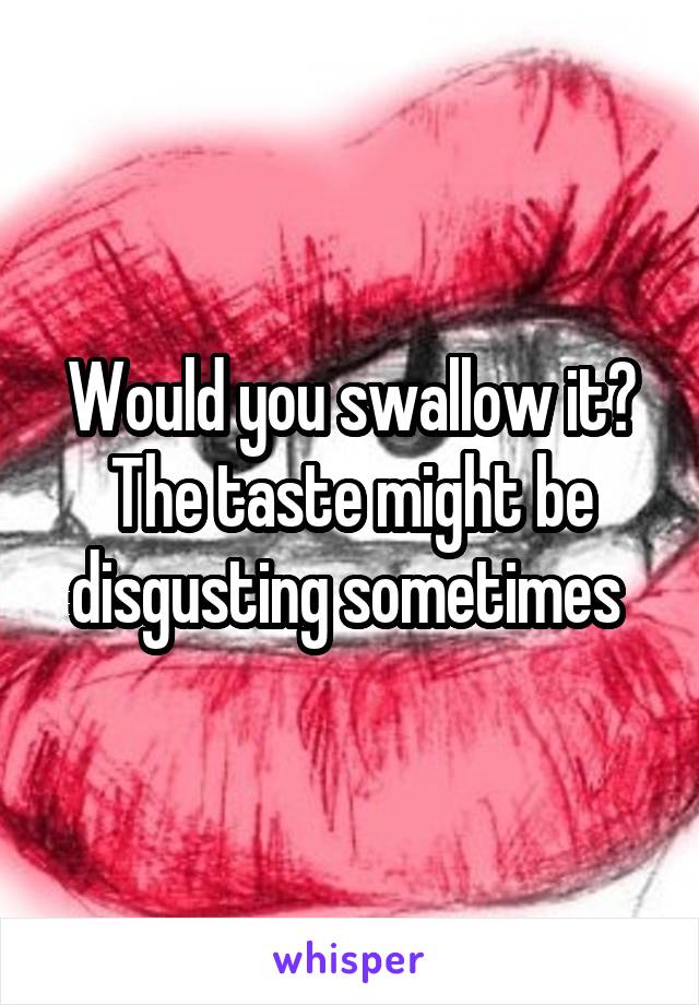 Would you swallow it? The taste might be disgusting sometimes 