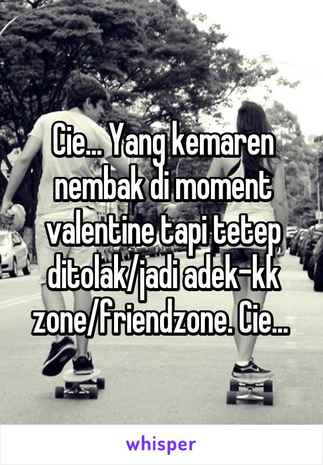 Cie... Yang kemaren nembak di moment valentine tapi tetep ditolak/jadi adek-kk zone/friendzone. Cie... 