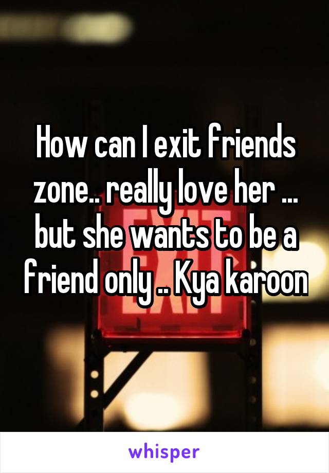 How can I exit friends zone.. really love her ... but she wants to be a friend only .. Kya karoon 