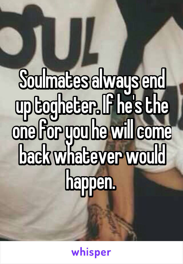 Soulmates always end up togheter. If he's the one for you he will come back whatever would happen. 