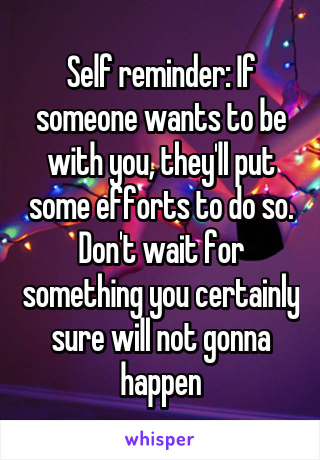 Self reminder: If someone wants to be with you, they'll put some efforts to do so. Don't wait for something you certainly sure will not gonna happen