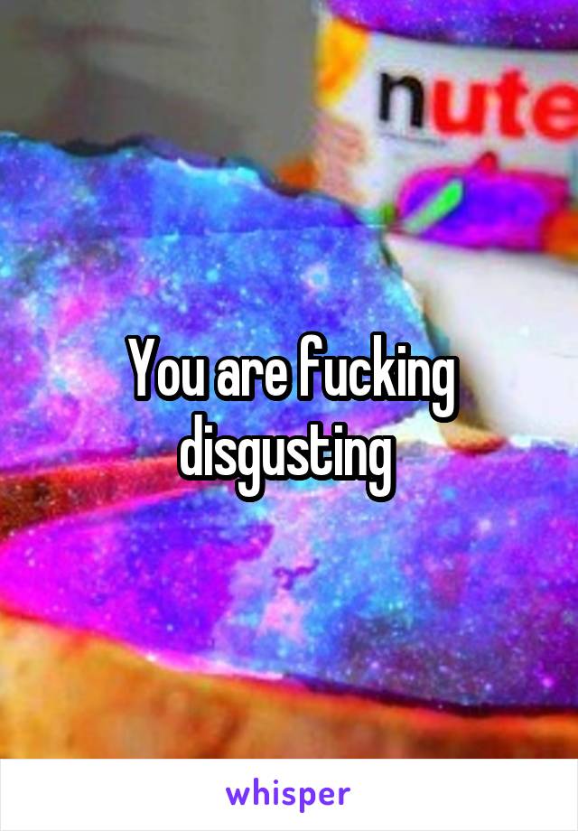 You are fucking disgusting 