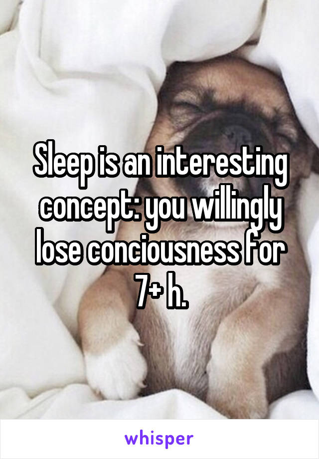 Sleep is an interesting concept: you willingly lose conciousness for 7+ h.