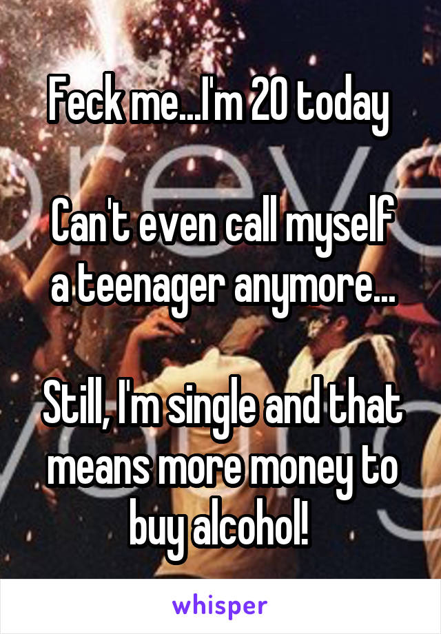 Feck me...I'm 20 today 

Can't even call myself a teenager anymore...

Still, I'm single and that means more money to buy alcohol! 