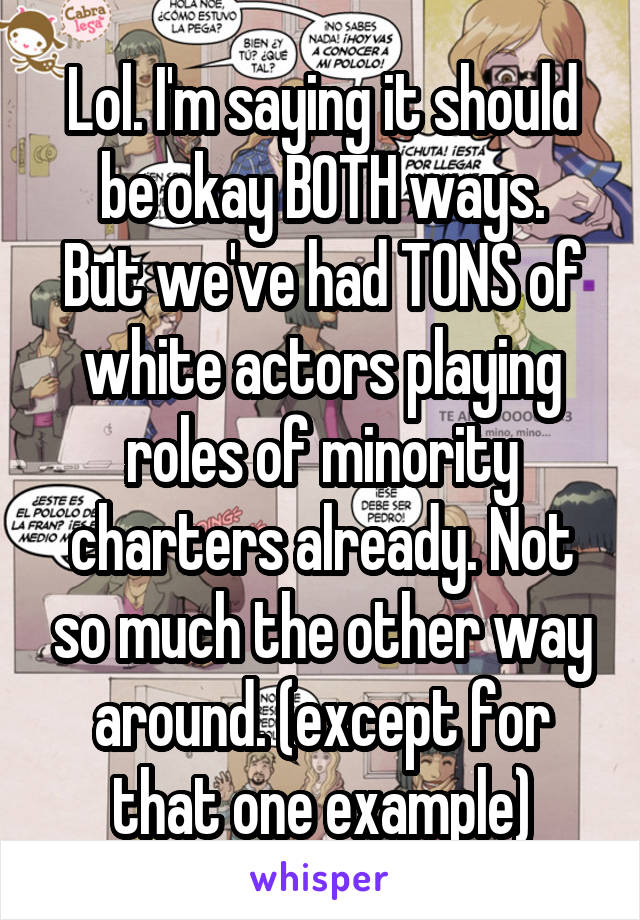 Lol. I'm saying it should be okay BOTH ways.
But we've had TONS of white actors playing roles of minority charters already. Not so much the other way around. (except for that one example)