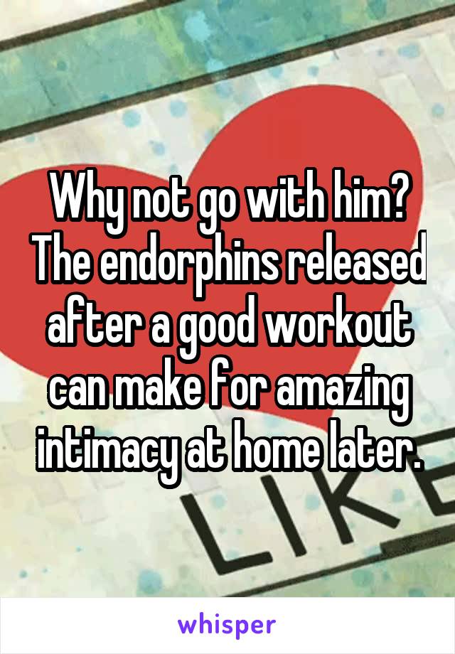 Why not go with him? The endorphins released after a good workout can make for amazing intimacy at home later.