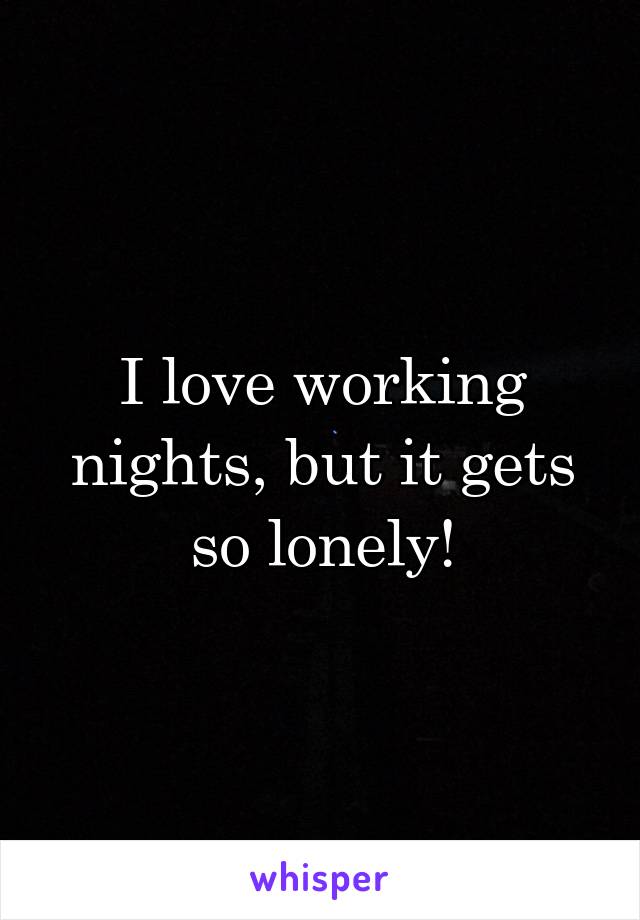 I love working nights, but it gets so lonely!