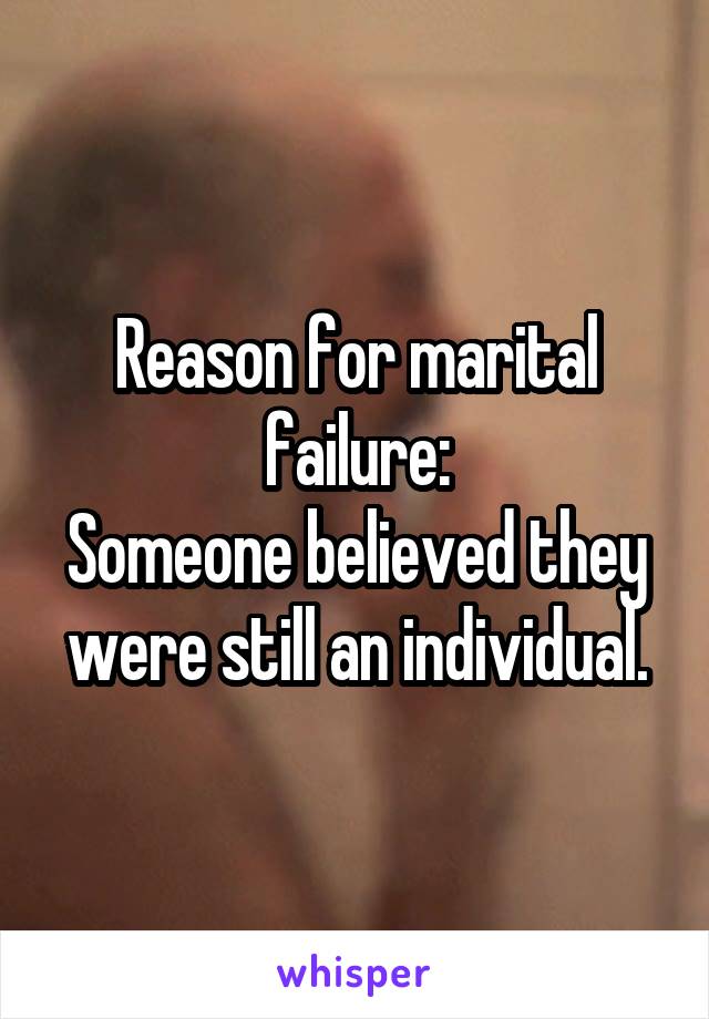 Reason for marital failure:
Someone believed they were still an individual.