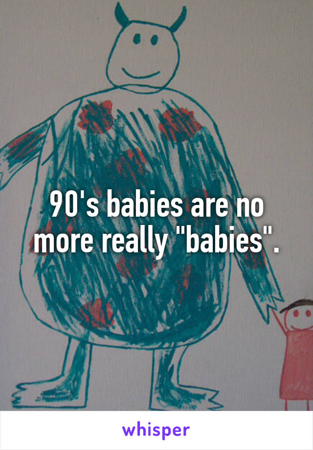 90's babies are no more really "babies".