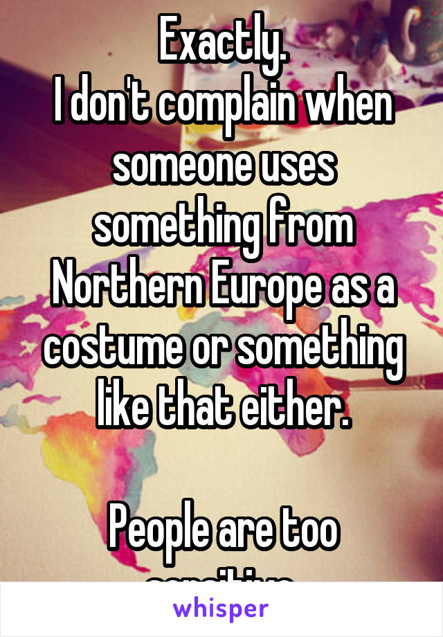 Exactly.
I don't complain when someone uses something from Northern Europe as a costume or something like that either.

People are too sensitive.