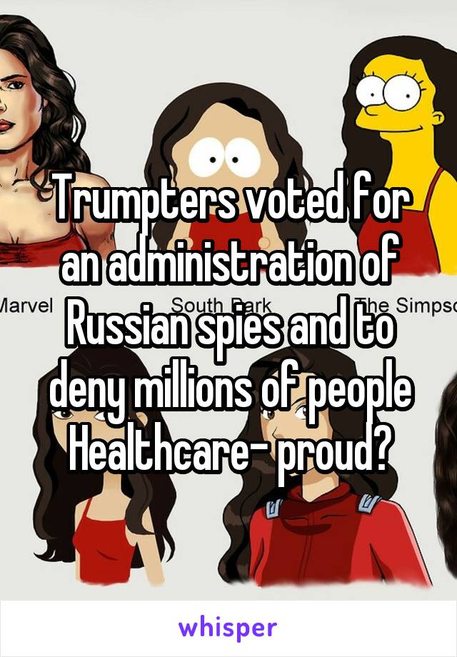 Trumpters voted for an administration of Russian spies and to deny millions of people Healthcare- proud?