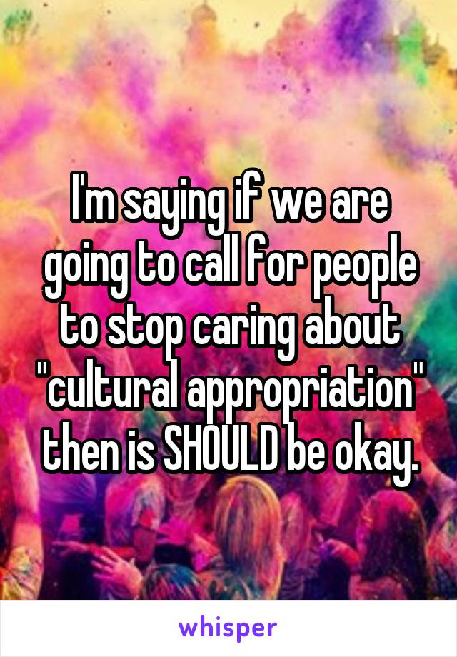 I'm saying if we are going to call for people to stop caring about "cultural appropriation" then is SHOULD be okay.