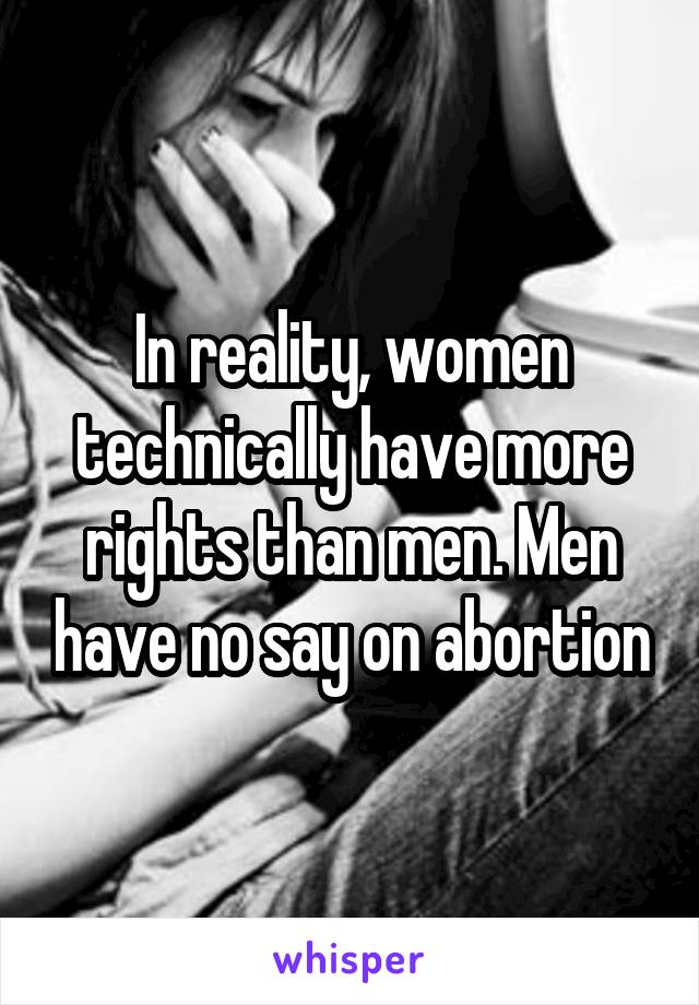 In reality, women technically have more rights than men. Men have no say on abortion