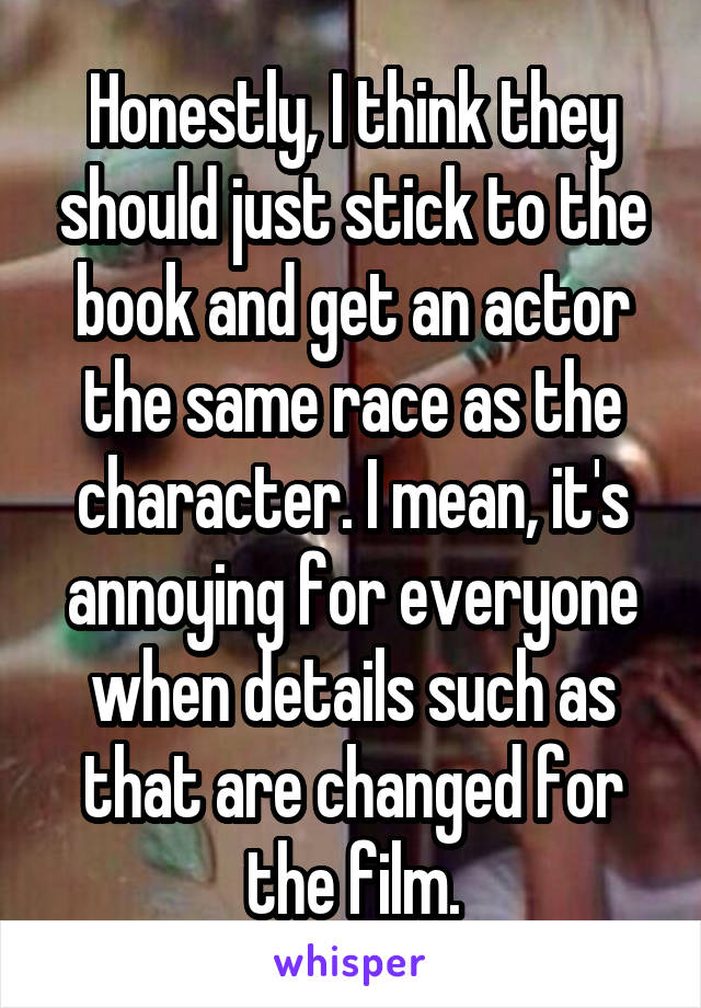 Honestly, I think they should just stick to the book and get an actor the same race as the character. I mean, it's annoying for everyone when details such as that are changed for the film.