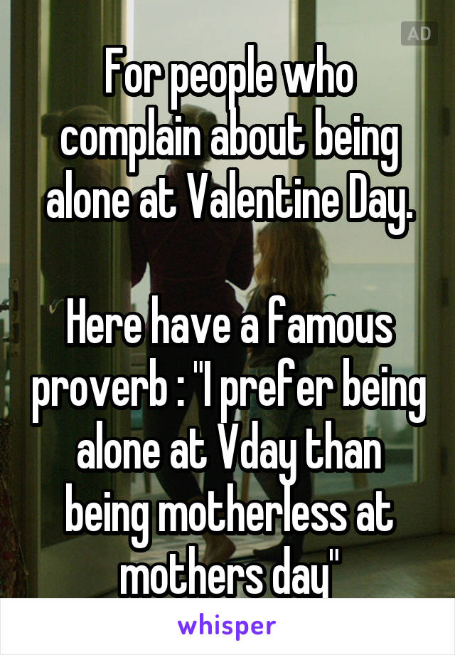 For people who complain about being alone at Valentine Day.

Here have a famous proverb : "I prefer being alone at Vday than being motherless at mothers day"