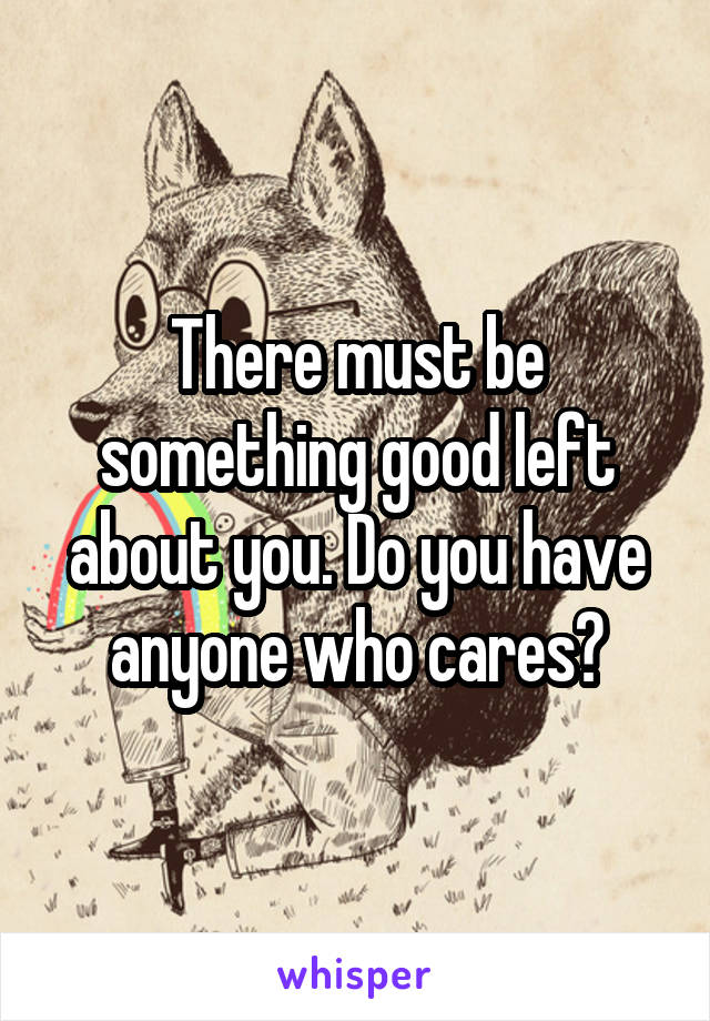 There must be something good left about you. Do you have anyone who cares?