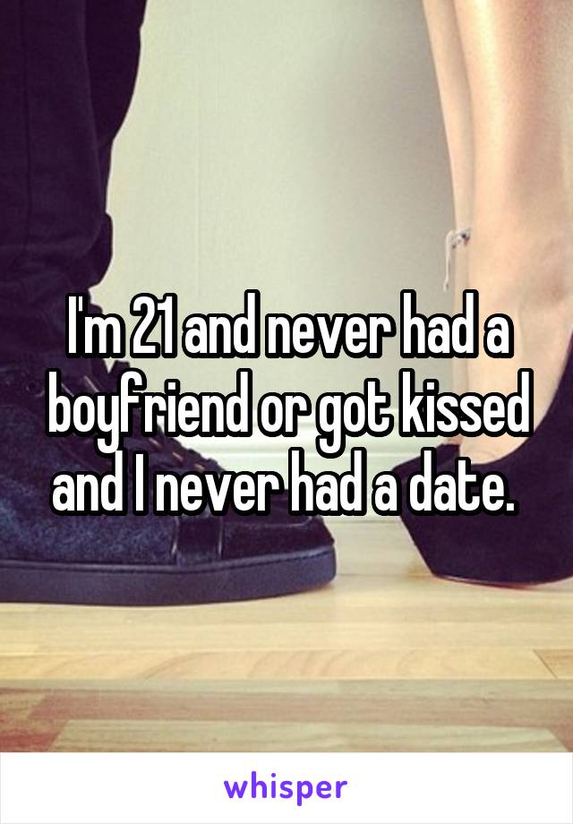 I'm 21 and never had a boyfriend or got kissed and I never had a date. 