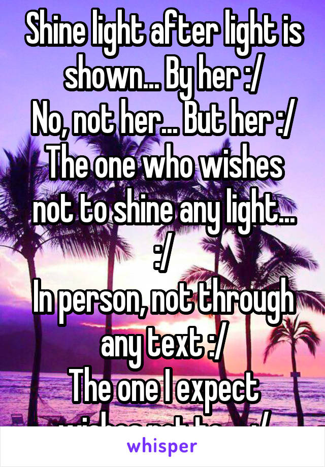 Shine light after light is shown... By her :/
No, not her... But her :/
The one who wishes not to shine any light... :/
In person, not through any text :/
The one I expect wishes not to...  :/