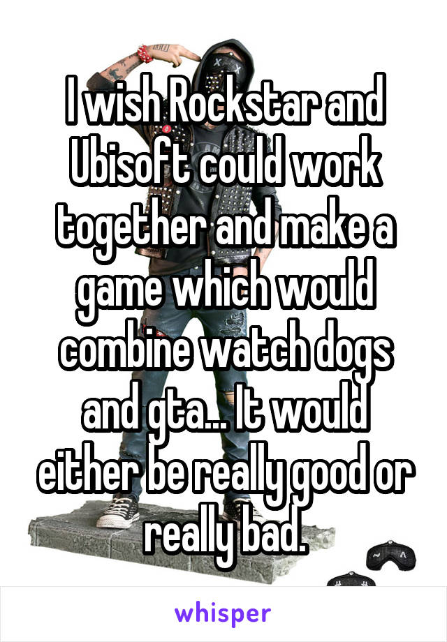 I wish Rockstar and Ubisoft could work together and make a game which would combine watch dogs and gta... It would either be really good or really bad.