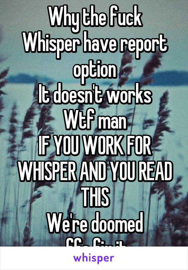 Why the fuck
Whisper have report option
It doesn't works
Wtf man
IF YOU WORK FOR WHISPER AND YOU READ THIS
We're doomed
 ffs fix it