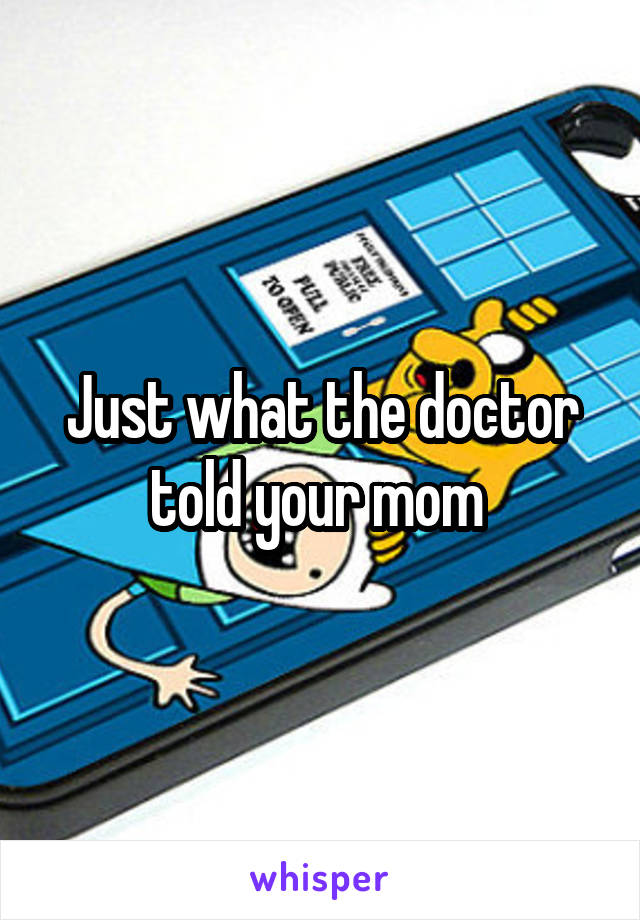 Just what the doctor told your mom 