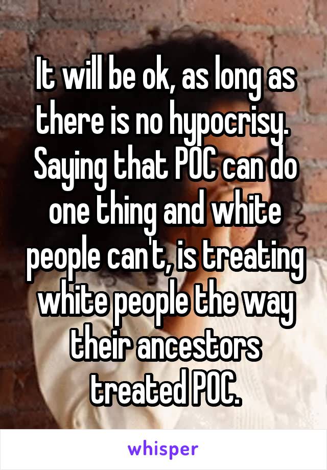 It will be ok, as long as there is no hypocrisy. 
Saying that POC can do one thing and white people can't, is treating white people the way their ancestors treated POC.