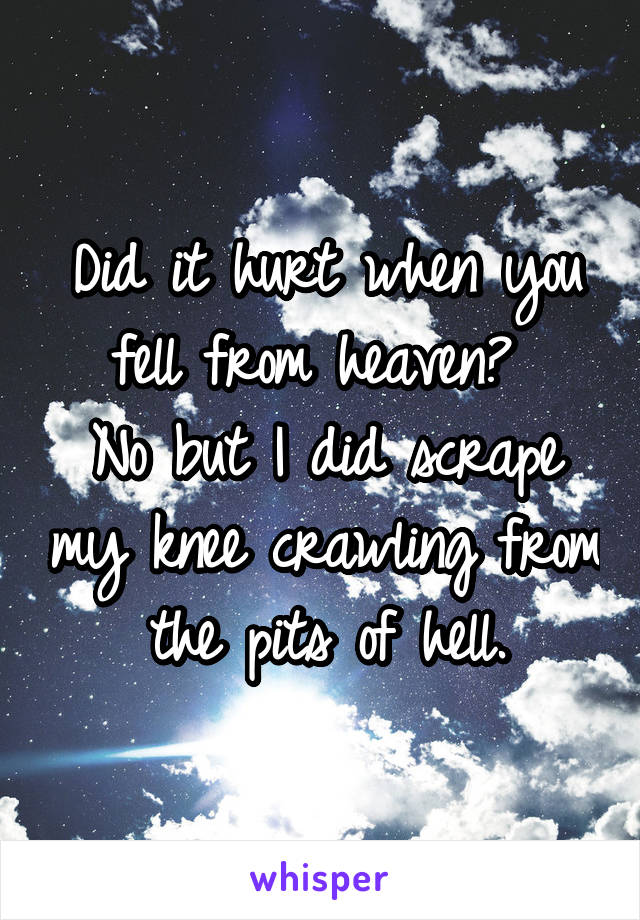 Did it hurt when you fell from heaven? 
No but I did scrape my knee crawling from the pits of hell.