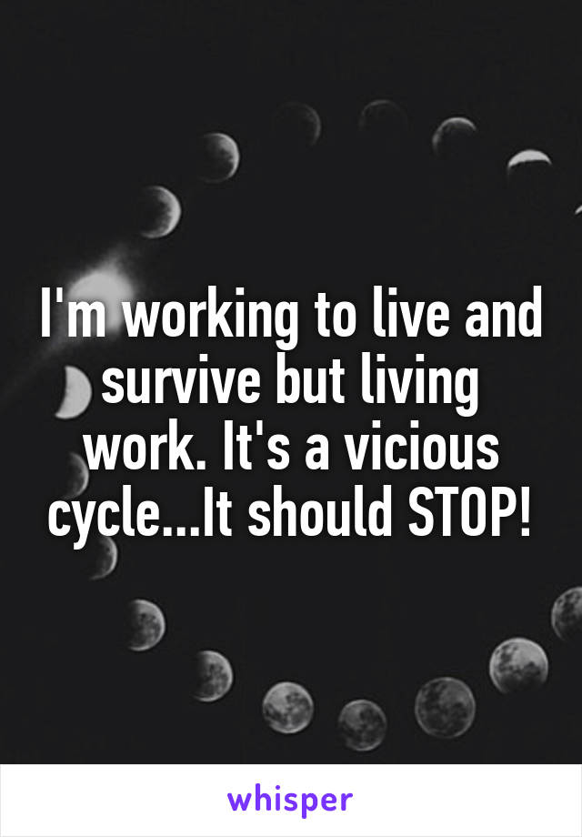 I'm working to live and survive but living work. It's a vicious cycle...It should STOP!