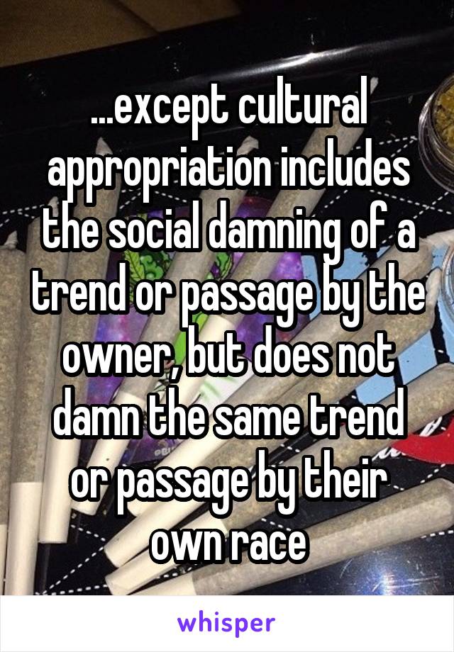 ...except cultural appropriation includes the social damning of a trend or passage by the owner, but does not damn the same trend or passage by their own race