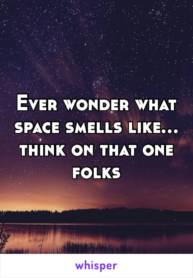 Ever wonder what space smells like… think on that one folks