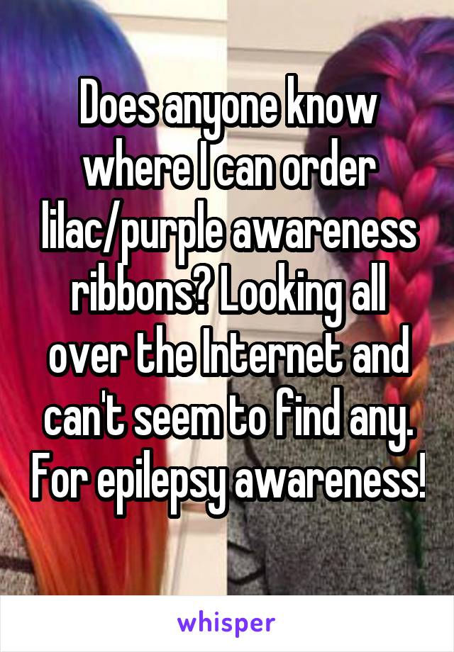 Does anyone know where I can order lilac/purple awareness ribbons? Looking all over the Internet and can't seem to find any. For epilepsy awareness! 