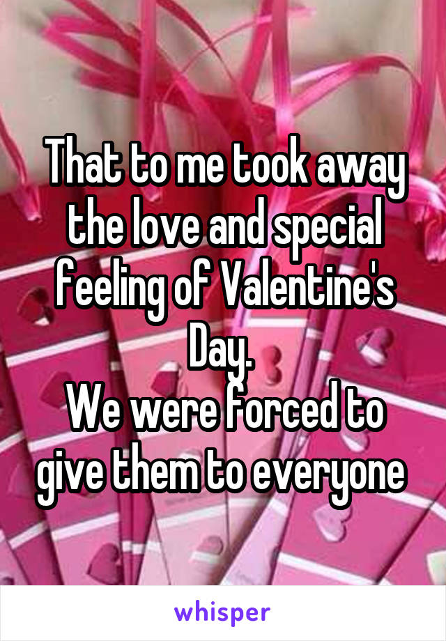 That to me took away the love and special feeling of Valentine's Day. 
We were forced to give them to everyone 