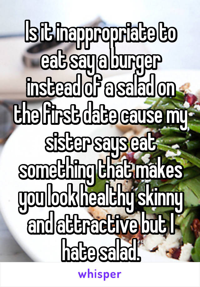 Is it inappropriate to eat say a burger instead of a salad on the first date cause my sister says eat something that makes you look healthy skinny and attractive but I hate salad.