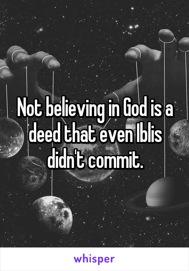 Not believing in God is a deed that even Iblis didn't commit.