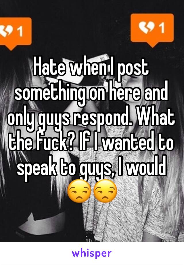 Hate when I post something on here and only guys respond. What the fuck? If I wanted to speak to guys, I would 😒😒